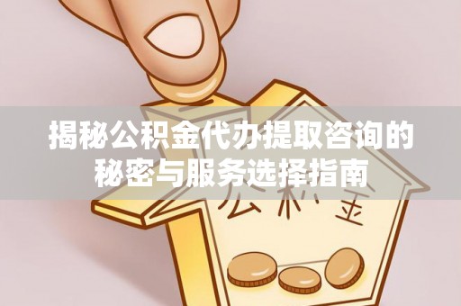 仪征揭秘公积金代办提取咨询的秘密与服务选择指南