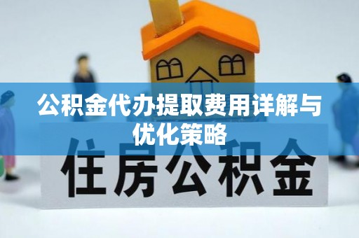 仪征公积金代办提取费用详解与优化策略