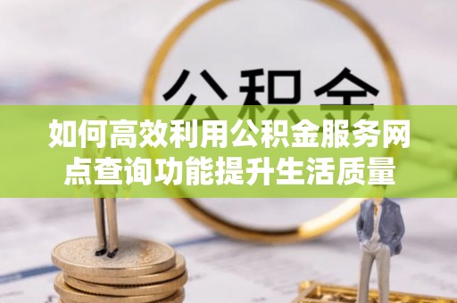 仪征如何高效利用公积金服务网点查询功能提升生活质量
