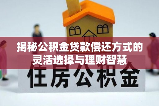 仪征揭秘公积金贷款偿还方式的灵活选择与理财智慧