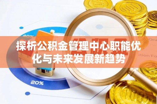 仪征探析公积金管理中心职能优化与未来发展新趋势