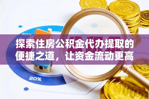 仪征探索住房公积金代办提取的便捷之道，让资金流动更高效