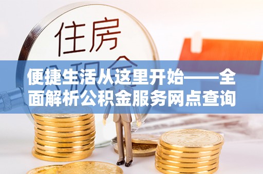 仪征便捷生活从这里开始——全面解析公积金服务网点查询技巧