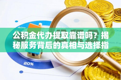 仪征公积金代办提取靠谱吗？揭秘服务背后的真相与选择指南