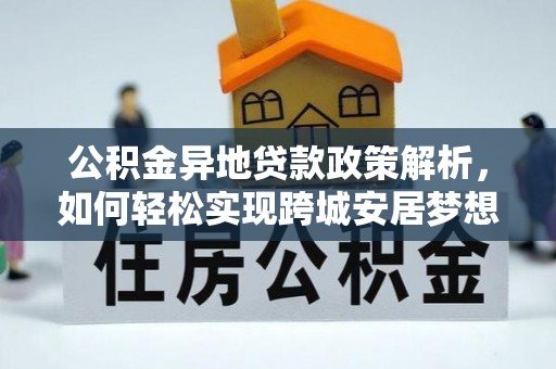 仪征公积金异地贷款政策解析，如何轻松实现跨城安居梦想