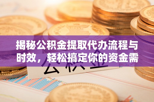 仪征揭秘公积金提取代办流程与时效，轻松搞定你的资金需求