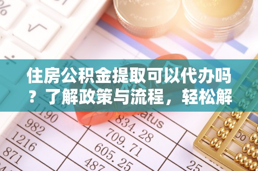仪征住房公积金提取可以代办吗？了解政策与流程，轻松解决疑问