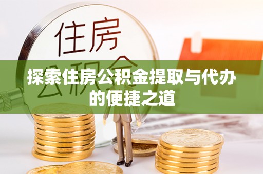 仪征探索住房公积金提取与代办的便捷之道