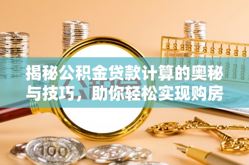 仪征揭秘公积金贷款计算的奥秘与技巧，助你轻松实现购房梦想