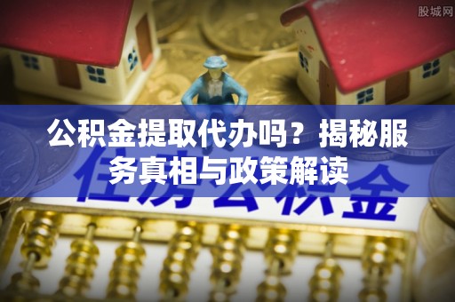 仪征公积金提取代办吗？揭秘服务真相与政策解读