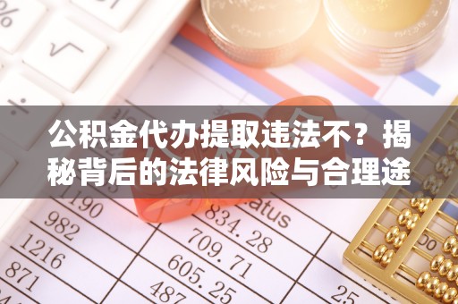 仪征公积金代办提取违法不？揭秘背后的法律风险与合理途径