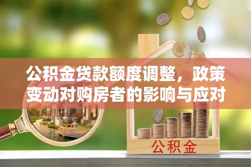 仪征公积金贷款额度调整，政策变动对购房者的影响与应对策略