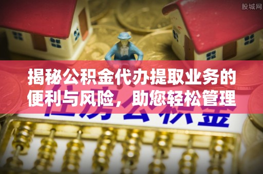 仪征揭秘公积金代办提取业务的便利与风险，助您轻松管理个人财务