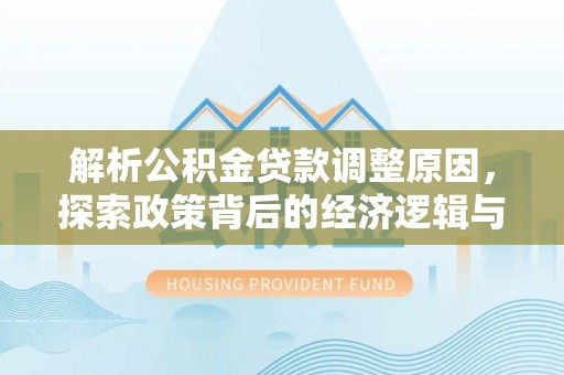 仪征解析公积金贷款调整原因，探索政策背后的经济逻辑与民生影响
