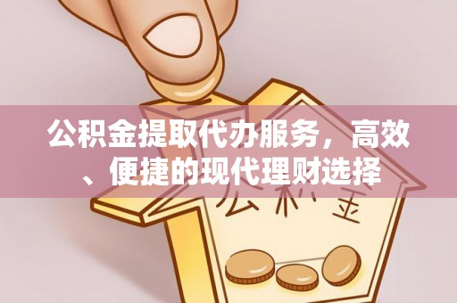 仪征公积金提取代办服务，高效、便捷的现代理财选择