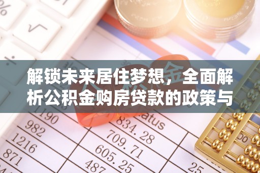 仪征解锁未来居住梦想，全面解析公积金购房贷款的政策与优势