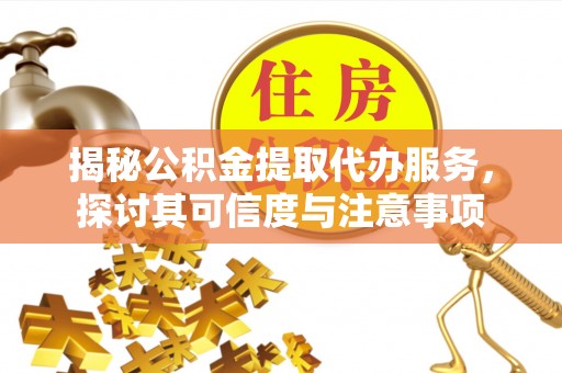 仪征揭秘公积金提取代办服务，探讨其可信度与注意事项