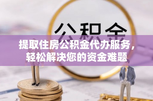 仪征提取住房公积金代办服务，轻松解决您的资金难题