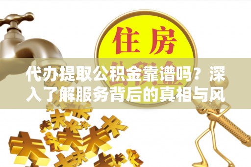仪征代办提取公积金靠谱吗？深入了解服务背后的真相与风险