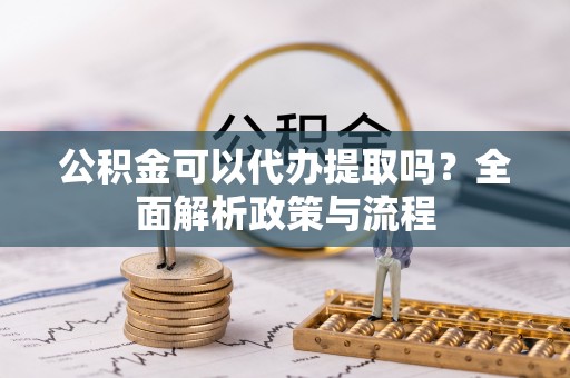 仪征公积金可以代办提取吗？全面解析政策与流程