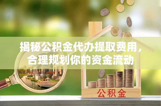 仪征揭秘公积金代办提取费用，合理规划你的资金流动
