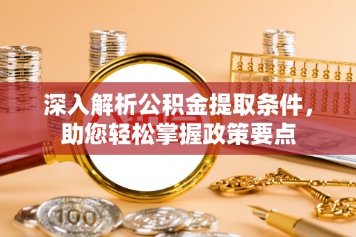 仪征深入解析公积金提取条件，助您轻松掌握政策要点