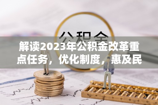 仪征解读2023年公积金改革重点任务，优化制度，惠及民生