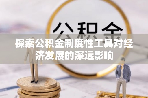 仪征探索公积金制度性工具对经济发展的深远影响