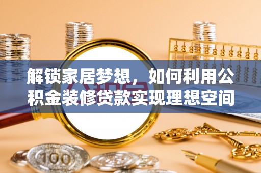 仪征解锁家居梦想，如何利用公积金装修贷款实现理想空间
