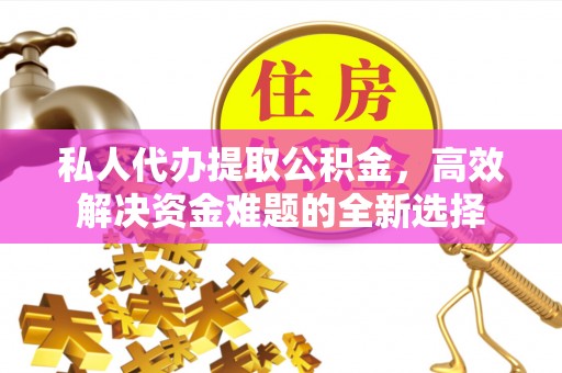 仪征私人代办提取公积金，高效解决资金难题的全新选择