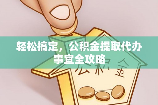 仪征轻松搞定，公积金提取代办事宜全攻略