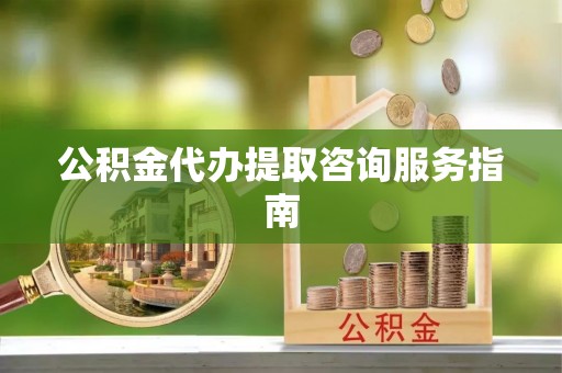 仪征公积金代办提取咨询服务指南