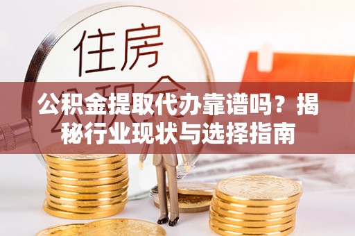 仪征公积金提取代办靠谱吗？揭秘行业现状与选择指南