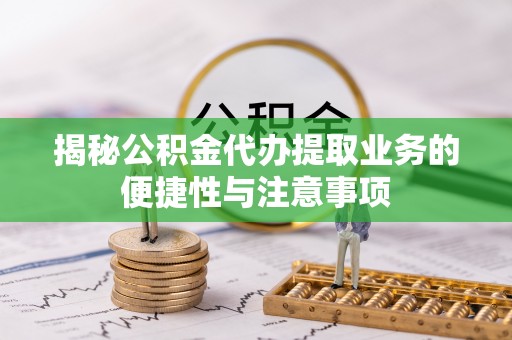 仪征揭秘公积金代办提取业务的便捷性与注意事项
