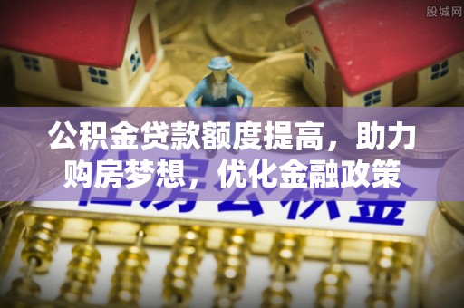 仪征公积金贷款额度提高，助力购房梦想，优化金融政策