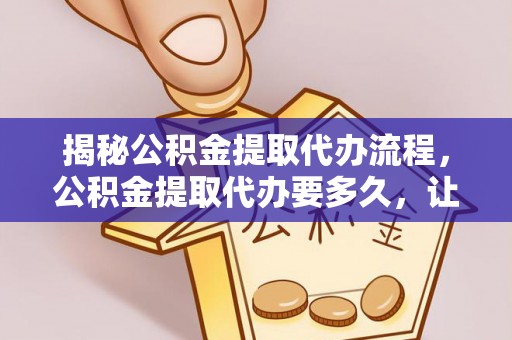 仪征揭秘公积金提取代办流程，公积金提取代办要多久，让你心中有数