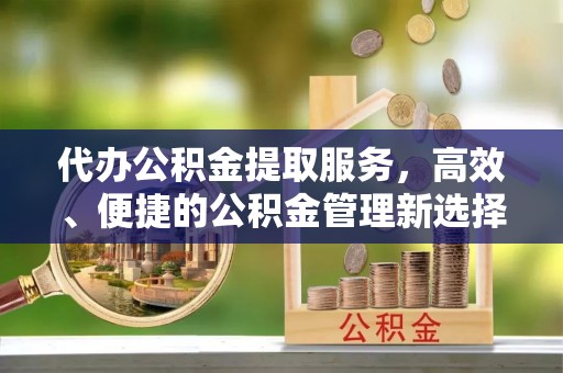 仪征代办公积金提取服务，高效、便捷的公积金管理新选择