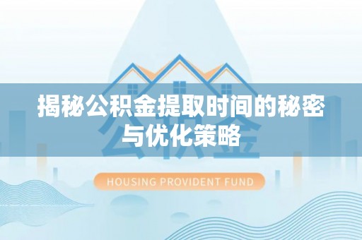 仪征揭秘公积金提取时间的秘密与优化策略