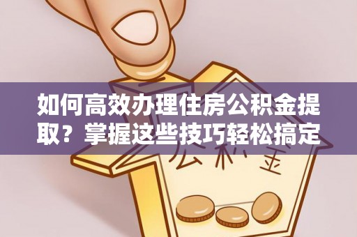 仪征如何高效办理住房公积金提取？掌握这些技巧轻松搞定