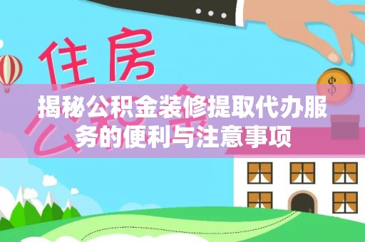 仪征揭秘公积金装修提取代办服务的便利与注意事项