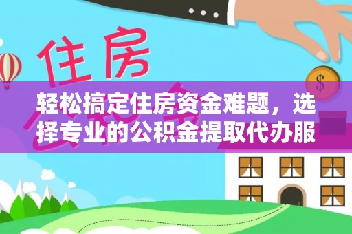 仪征轻松搞定住房资金难题，选择专业的公积金提取代办服务