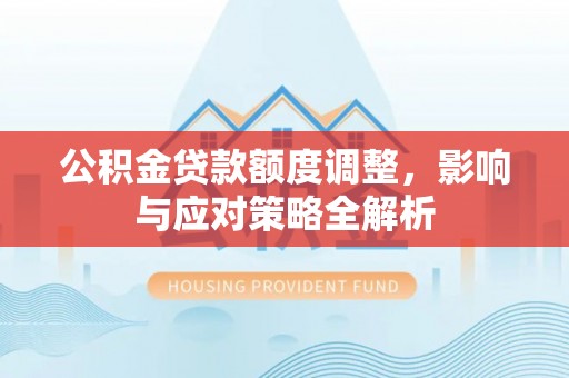 仪征公积金贷款额度调整，影响与应对策略全解析