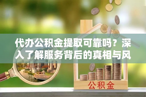 仪征代办公积金提取可靠吗？深入了解服务背后的真相与风险