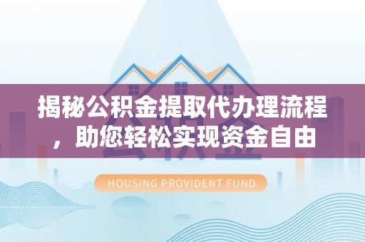 仪征揭秘公积金提取代办理流程，助您轻松实现资金自由