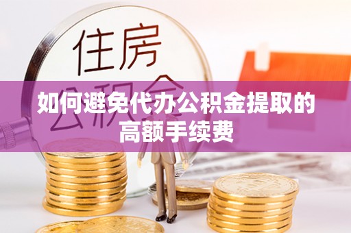 仪征如何避免代办公积金提取的高额手续费