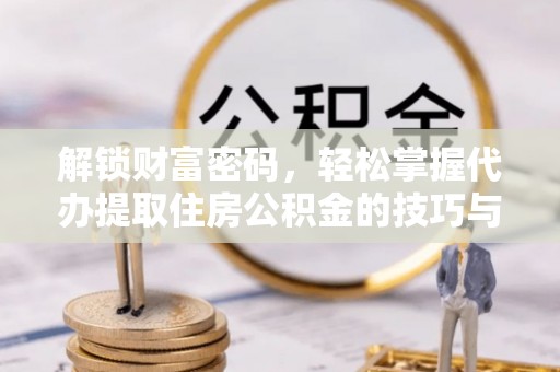 仪征解锁财富密码，轻松掌握代办提取住房公积金的技巧与策略