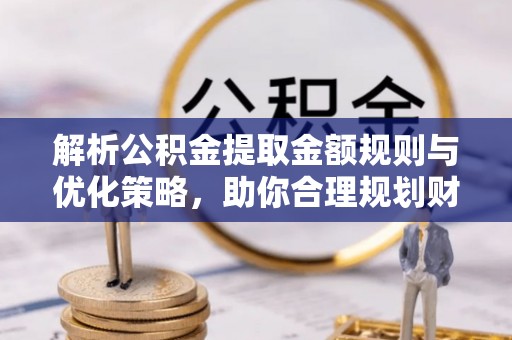 仪征解析公积金提取金额规则与优化策略，助你合理规划财务未来