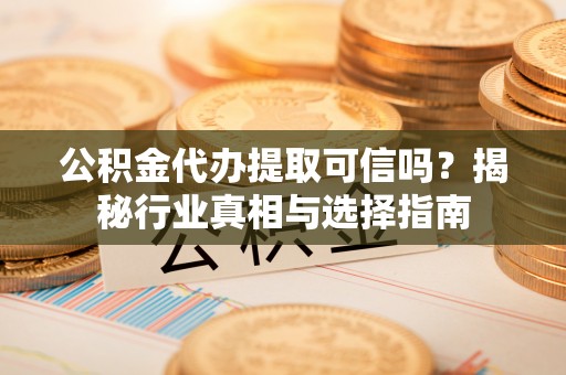 仪征公积金代办提取可信吗？揭秘行业真相与选择指南