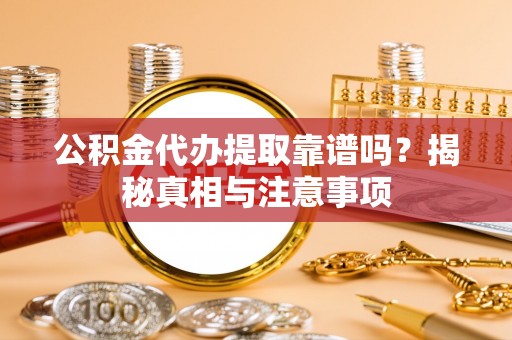 仪征公积金代办提取靠谱吗？揭秘真相与注意事项