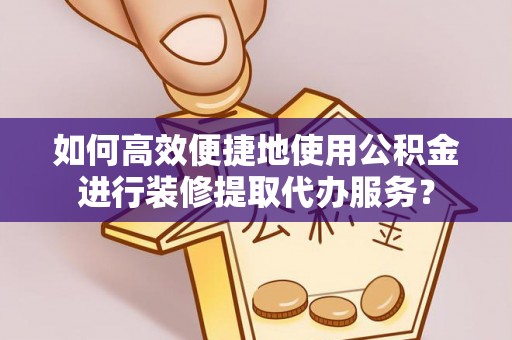 仪征如何高效便捷地使用公积金进行装修提取代办服务？